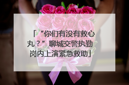 “你们有没有救心丸？”聊城交警执勤岗内上演紧急救助
